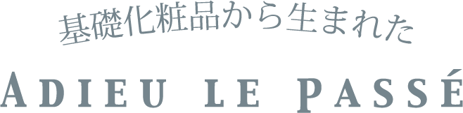 基礎化粧品から生まれた ADIEU LE PASSÉ